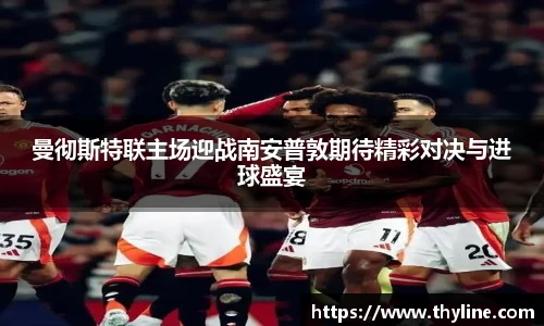 曼彻斯特联主场迎战南安普敦期待精彩对决与进球盛宴