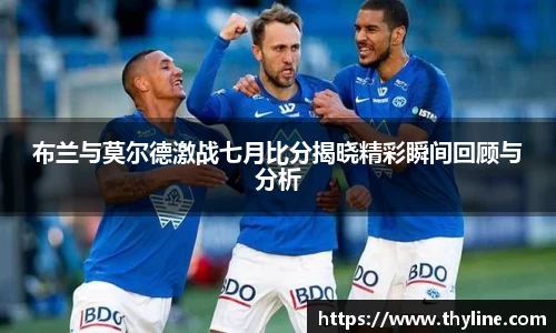布兰与莫尔德激战七月比分揭晓精彩瞬间回顾与分析