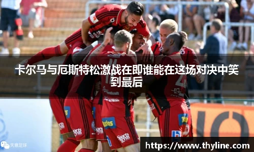 卡尔马与厄斯特松激战在即谁能在这场对决中笑到最后